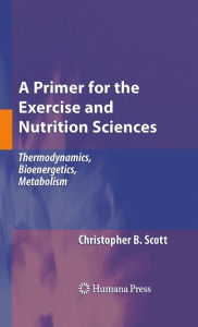 A Primer for the Exercise and Nutrition Sciences: Thermodynamics, Bioenergetics, Metabolism - Christopher B. Scott