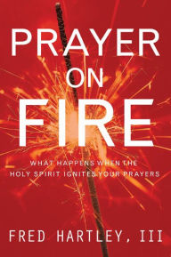 Prayer on Fire: What Happens When the Holy Spirit Ignites Your Prayers Fred Hartley Author