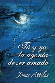 Tu Y Yo, La Agonia De Ser Amado Jonas Attilus Author