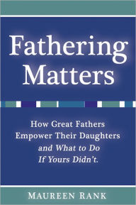Fathering Matters: How Great Fathers Empower Their Daughters and What To Do If Yours Didn't Maureen Rank Author