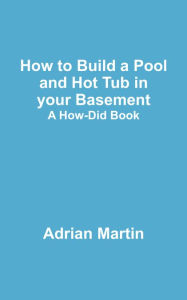 How to Build a Pool and Hot Tub in your Basement: A How-Did Book - Adrian Martin