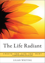 The Life Radiant: Create the Life You Want, A Hampton Roads Collection - Lilian Whiting