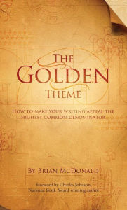 The Golden Theme: How to Make Your Writing Appeal to the Highest Common Denominator - Brian McDonald