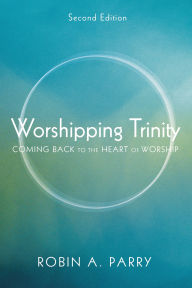 Worshipping Trinity: Coming Back to the Heart of Worship Robin A. Parry Author