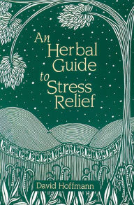 An Herbal Guide to Stress Relief: Gentle Remedies and Techniques for Healing and Calming the Nervous System - David Hoffmann
