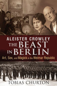 Aleister Crowley: The Beast in Berlin: Art, Sex, and Magick in the Weimar Republic Tobias Churton Author