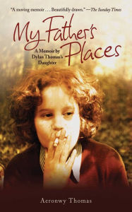 My Father's Places: A Memoir by Dylan Thomas' Daughter - Aeronwy Thomas