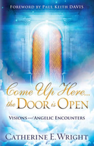 Come Up Here...the Door is Open: Visions and Angelic Encounters Catherine E. Wright Author