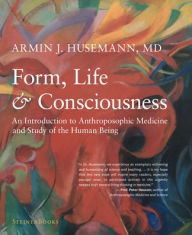Form, Life, and Consciousness: An Introduction to Anthroposophic Medicine and Study of the Human Being Armin J Husemann Author