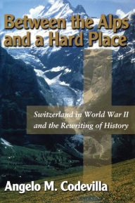 Between the Alps and a Hard Place: Switzerland in World War II and the Rewriting of History - Angelo M. Codevilla
