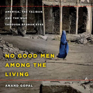 No Good Men Among the Living: America, the Taliban, and the War through Afghan Eyes - Anand Gopal
