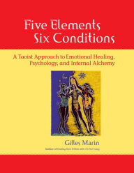 Five Elements, Six Conditions: A Taoist Approach to Emotional Healing, Psychology, and Internal Alchemy Gilles Marin Author
