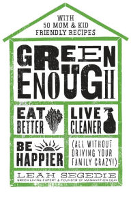 Green Enough: Eat Better, Live Cleaner, Be Happier--All Without Driving Your Family Crazy! - Leah Segedie
