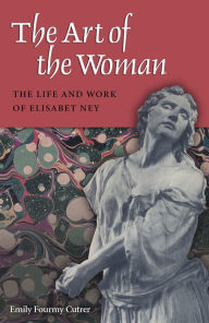 The Art of the Woman: The Life and Work of Elisabet Ney (Women in Texas History) (Women in Texas History Series, Sponsored by the Ruthe Winega)