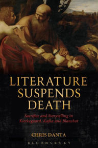 Literature Suspends Death: Sacrifice and Storytelling in Kierkegaard, Kafka and Blanchot Chris Danta Author