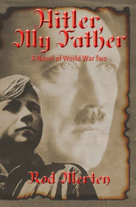 Hitler, My Father: A Novel of World War Two, Hitler's Unknown Lover, and Son. - Rodney Merten