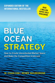 Blue Ocean Strategy, Expanded Edition: How to Create Uncontested Market Space and Make the Competition Irrelevant W. Chan Kim Author