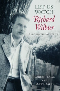 Let Us Watch Richard Wilbur: A Biographical Study Robert Bagg Author