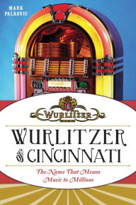 Wurlitzer of Cincinnati: The Name That Means Music To Millions Mark Palkovic Author