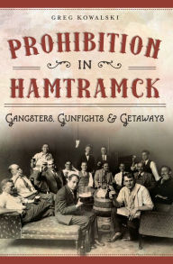 Prohibition in Hamtramck: Gangsters, Gunfights & Getaways Greg Kowalski Author