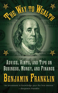 The Way to Wealth: Advice, Hints, and Tips on Business, Money, and Finance Benjamin Franklin Author