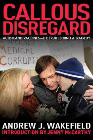 Callous Disregard: Autism and Vaccines: The Truth Behind a Tragedy Andrew J. Wakefield Author
