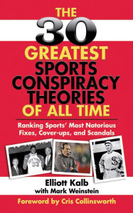 The 30 Greatest Sports Conspiracy Theories of All-Time: Ranking Sports' Most Notorious Fixes, Cover-ups, and Scandals Elliott Kalb Author