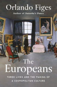 The Europeans: Three Lives and the Making of a Cosmopolitan Culture Orlando Figes Author