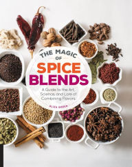 The Magic of Spice Blends: A Guide to the Art, Science, and Lore of Combining Flavors - Aliza Green