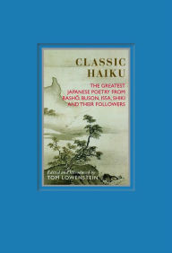 Classic Haiku: The Greatest Japanese Poetry from Basho, Buson, Issa, Shiki and Their Followers Tom Lowenstein Editor