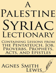 A Palestinian Syriac Lectionary: Containing Lessons from the Pentateuch, Job, Proverbs, Prophets, Acts, and Epistles Agnes Smith Lewis Author