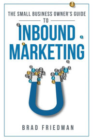 The Small Business Owner's Guide To Inbound Marketing: Tips and tricks to grow your business - Brad Friedman