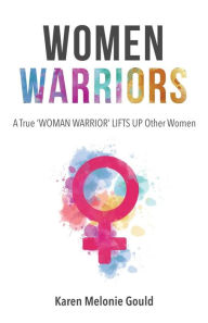 Women Warriors: A True WOMAN WARRIOR LIFTS UP Other WOmen - Karen Melonie Gould