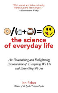 The Science of Everyday Life: An Entertaining and Enlightening Examination of Everything We Do and Everything We See - Len Fisher