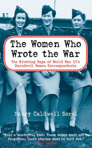 The Women Who Wrote the War: The Compelling Story of the Path-breaking Women War Correspondents of World War II Nancy Caldwell Sorel Author