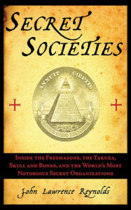 Secret Societies: Inside the Freemasons, the Yakuza, Skull and Bones, and the World's Most Notorious Secret Organizations John Lawrence Reynolds Autho