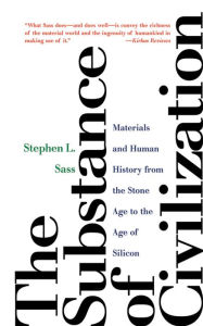 The Substance of Civilization: Materials and Human History from the Stone Age to the Age of Silicon Stephen L. Sass Author