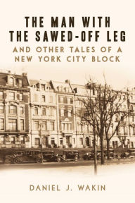 The Man with the Sawed-Off Leg and Other Tales of a New York City Block Daniel J. Wakin Author