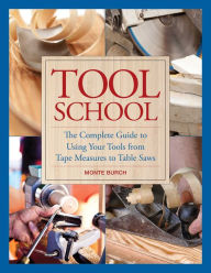 Tool School: The Complete Guide to Using Your Tools from Tape Measures to Table Saws Monte Burch Author