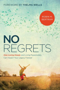 No Regrets: How Loving Deeply and Living Passionately Can Impact Your Legacy Forever - Robin Bertram