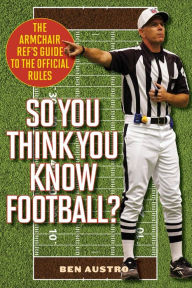 So You Think You Know Football?: The Armchair Ref's Guide to the Official Rules - Ben Austro