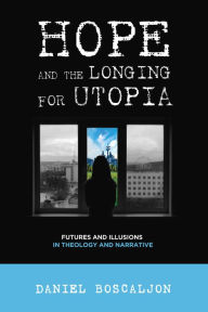 Hope and the Longing for Utopia: Futures and Illusions in Theology and Narrative Daniel Boscaljon Editor