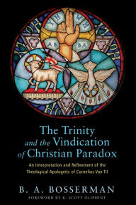 The Trinity and the Vindication of Christian Paradox: An Interpretation and Refinement of the Theological Apologetic of Cornelius Van Til Brant Bosser