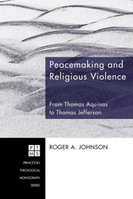 Peacemaking and Religious Violence: From Thomas Aquinas to Thomas Jefferson Roger A. Johnson Author