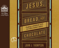 Jesus, Bread, and Chocolate: Crafting a Handmade Faith in a Mass-Market World - John J Thompson