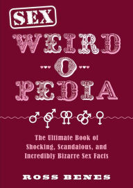Sex Weird-o-Pedia: The Ultimate Book of Shocking, Scandalous, and Incredibly Bizarre Sex Facts Ross Benes Author