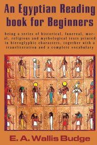 An Egyptian Reading Book for Beginners: Being a Series of Historical, Funereal, Moral, Religious and Mythological Texts Printed in Hieroglyphic Chara - E. A. Wallis Budge