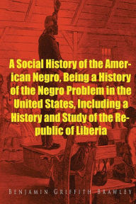 A Social History of the American Negro, Being a History of the Negro Problem in the United States, Including a History and Study of the Republic of Liberia - Benjamin Griffith Brawley