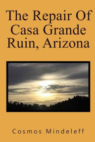 The Repair of Casa Grande Ruin, Arizona: Fifteenth Annual Report of the Bureau of Ethnology to the Secretary of the Smithsonian Institution - Cosmos Mindeleff