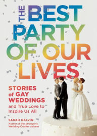 The Best Party of Our Lives: Stories of Gay Weddings and True Love to Inspire Us All Sarah Galvin Author